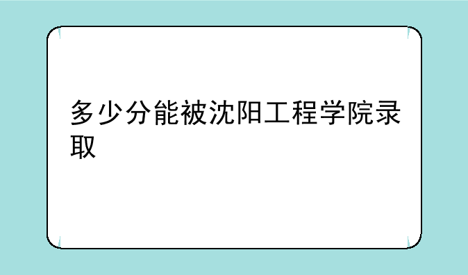 多少分能被沈阳工程学院录取