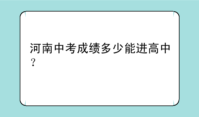 河南中考成绩多少能进高中？