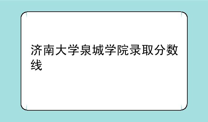 济南大学泉城学院录取分数线