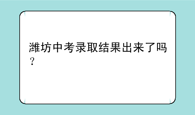 潍坊中考录取结果出来了吗？
