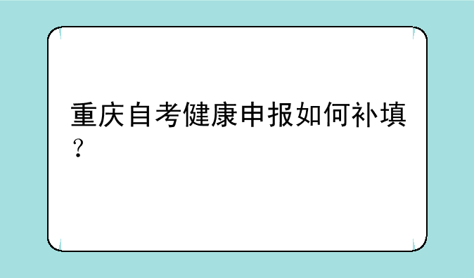 重庆自考健康申报如何补填？