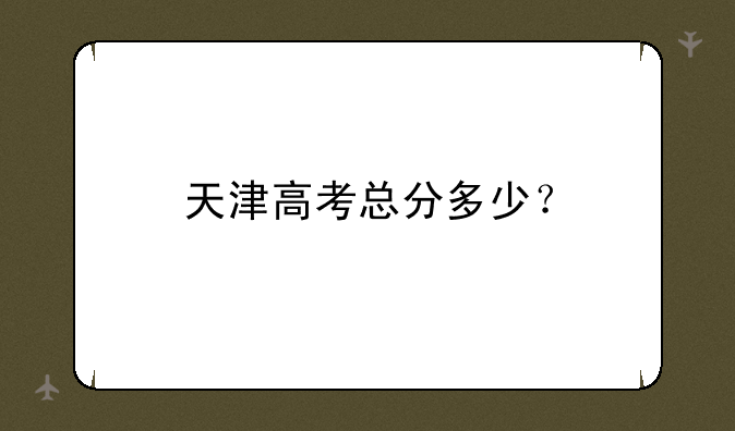 天津高考总分多少？