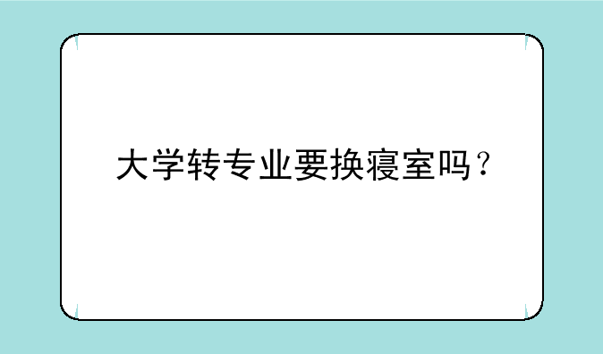 大学转专业要换寝室吗？