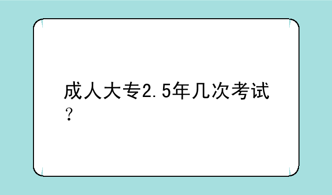 成人大专2.5年几次考试？