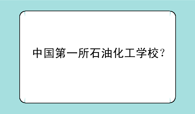 中国第一所石油化工学校？