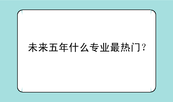 未来五年什么专业最热门？
