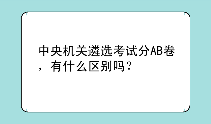 中央机关遴选考试分AB卷，有什么区别吗？