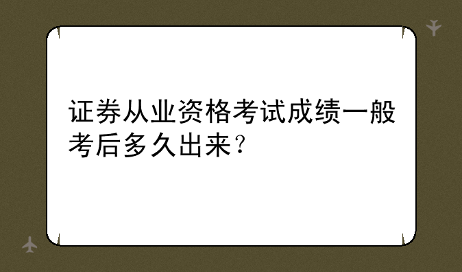 证券从业资格考试成绩一般考后多久出来？