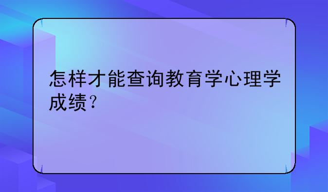 怎样才能查询教育学心理学成绩？