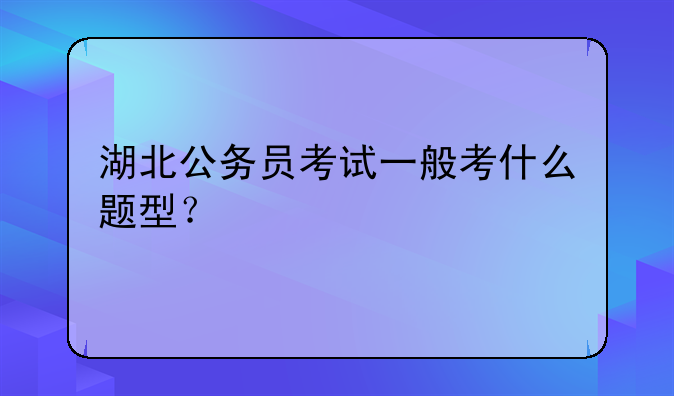 湖北公务员考试一般考什么题型？