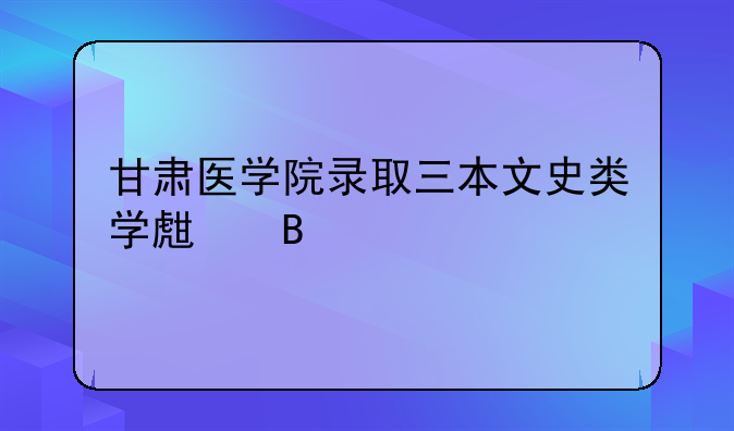 甘肃医学院录取三本文史类学生吗
