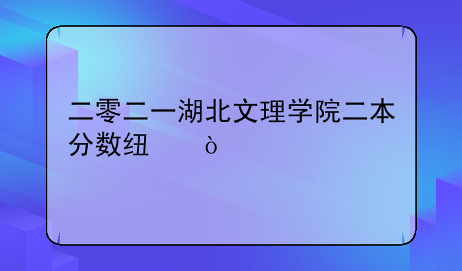 二零二一湖北文理学院二本分数线？