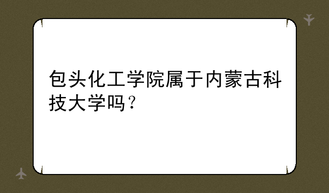 包头化工学院属于内蒙古科技大学吗？