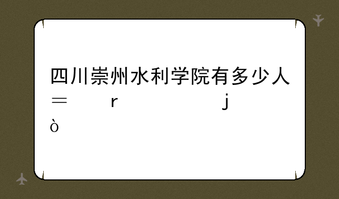 四川崇州水利学院有多少人？在校的？