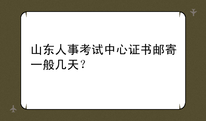 山东人事考试中心证书邮寄一般几天？