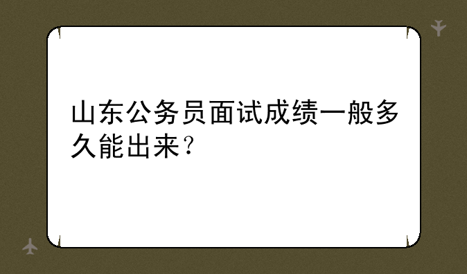 山东公务员面试成绩一般多久能出来？