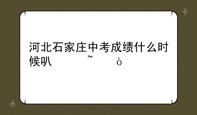 河北石家庄中考成绩什么时候可以查？