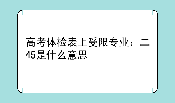 高考体检表上受限专业：二45是什么意思