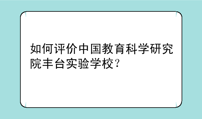 如何评价中国教育科学研究院丰台实验学校？