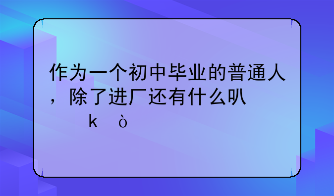 作为一个初中毕业的普通人，除了进厂还有什么可以做？