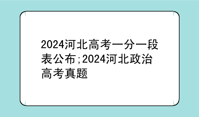 2024河北高考一分一段表公布;2024河北政治高考真题
