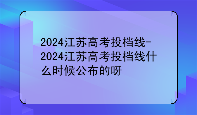 2024江苏高考投档线-2024江苏高考投档线什么时候公布的呀