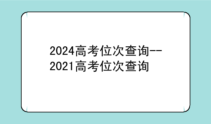 2024高考位次查询--2021高考位次查询