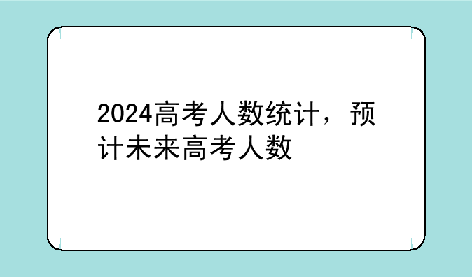 2024高考人数统计，预计未来高考人数