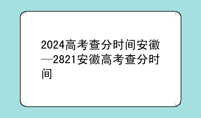 2024高考查分时间安徽—2821安徽高考查分时间