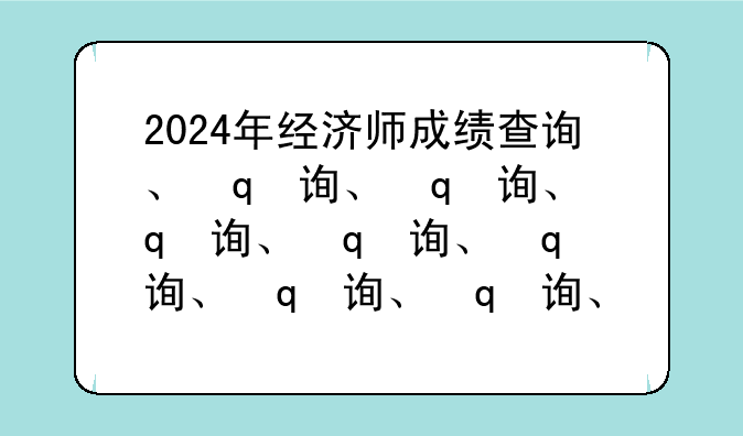 2024年经济师成绩查询、历年经济师成绩查询