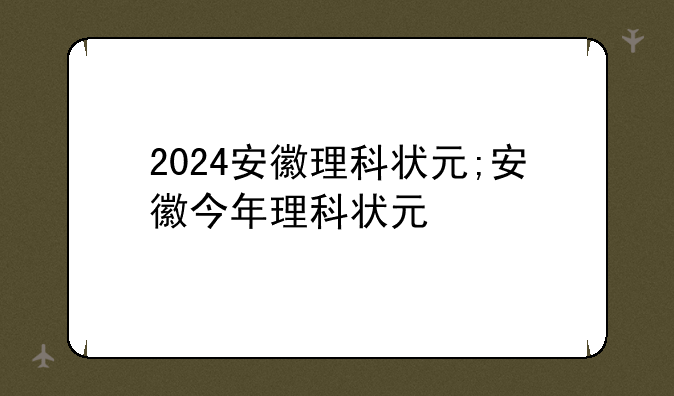 2024安徽理科状元;安徽今年理科状元