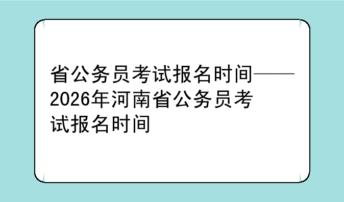 省公务员考试报名时间——2026年河南省公务员考试报名时间