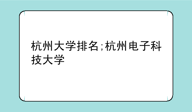 杭州大学排名;杭州电子科技大学