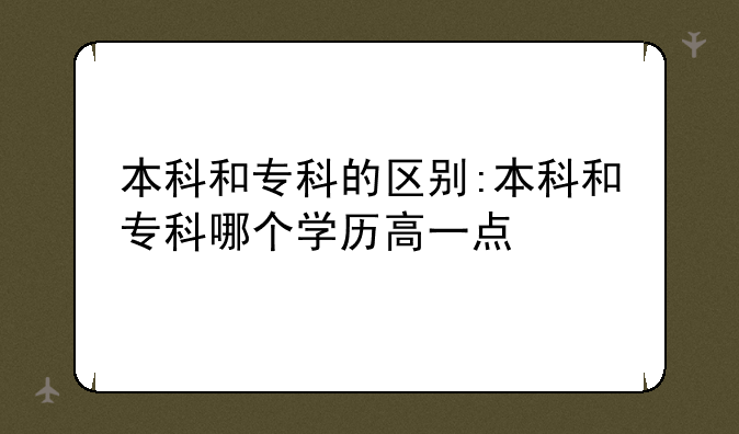 本科和专科的区别:本科和专科哪个学历高一点
