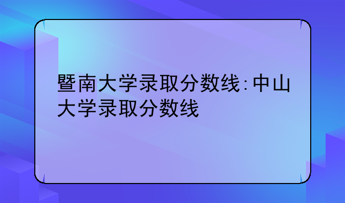 暨南大学录取分数线:中山大学录取分数线