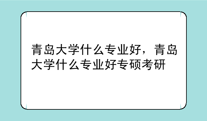 青岛大学什么专业好，青岛大学什么专业好专硕考研