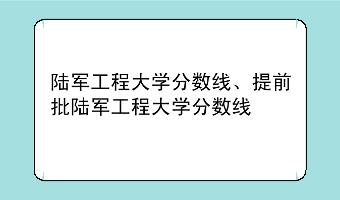 陆军工程大学分数线、提前批陆军工程大学分数线