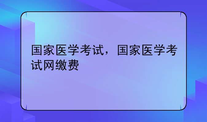 国家医学考试，国家医学考试网缴费