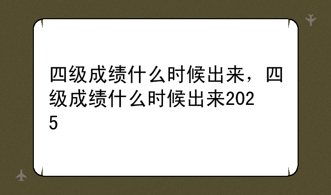 四级成绩什么时候出来，四级成绩什么时候出来2025