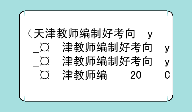 （天津教师编制好考吗）天津教师编制2025年最新消息