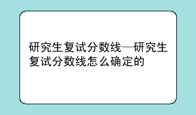 研究生复试分数线—研究生复试分数线怎么确定的