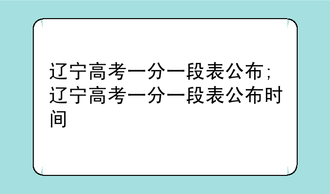 辽宁高考一分一段表公布;辽宁高考一分一段表公布时间