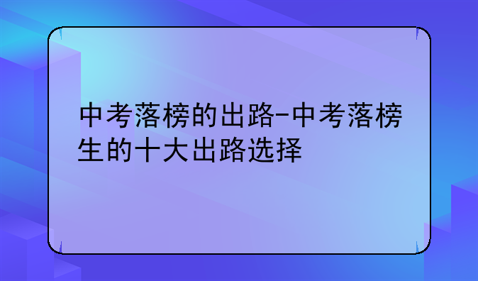 中考落榜的出路-中考落榜生的十大出路选择