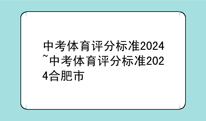 中考体育评分标准2024~中考体育评分标准2024合肥市