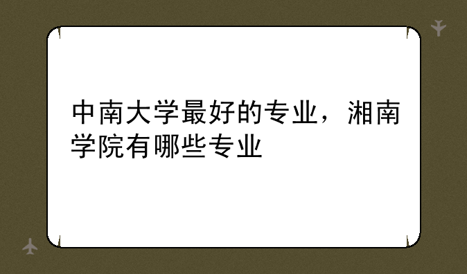 中南大学最好的专业，湘南学院有哪些专业