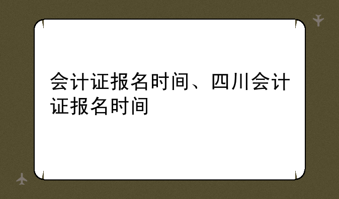 会计证报名时间、四川会计证报名时间