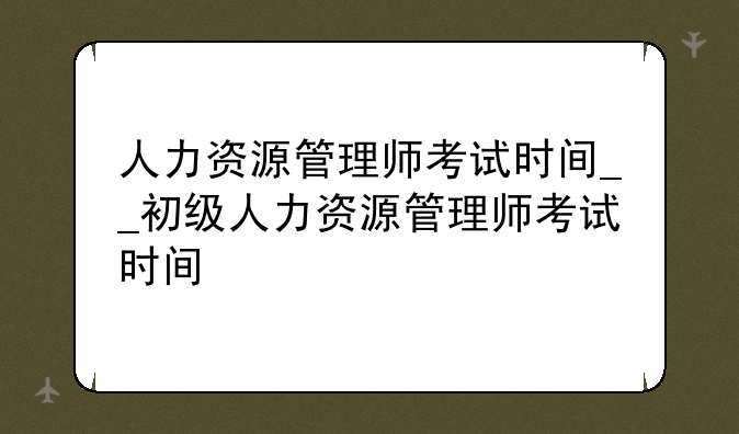 人力资源管理师考试时间__初级人力资源管理师考试时间