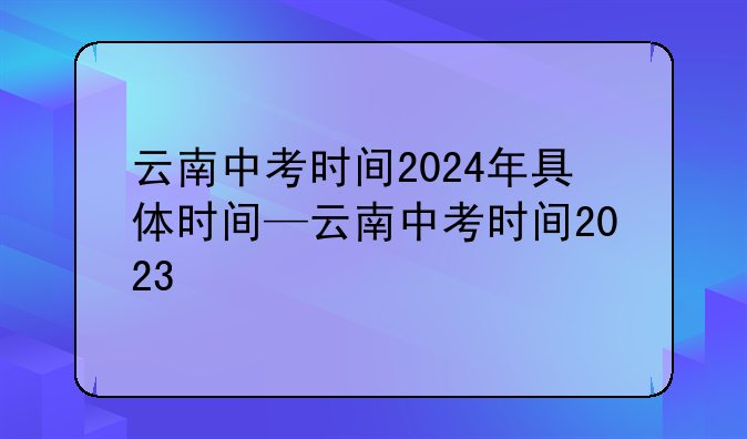 云南中考时间2024年具体时间—云南中考时间2023