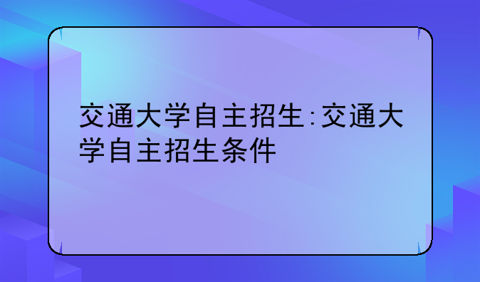 交通大学自主招生:交通大学自主招生条件