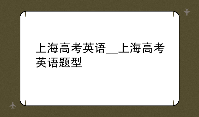 上海高考英语__上海高考英语题型